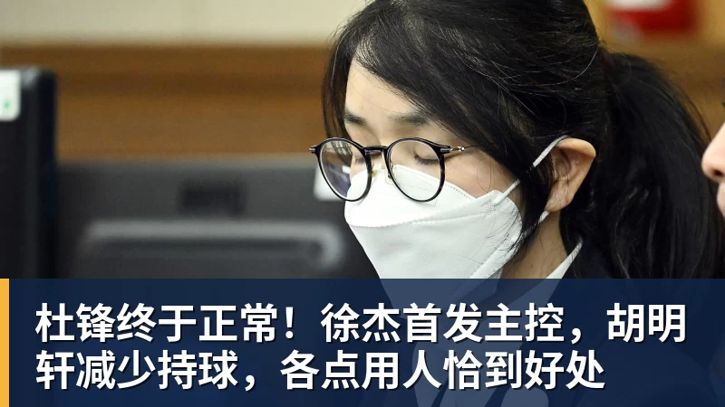 杜锋终于正常!徐杰首发主控,胡明轩减少持球,各点用人恰到好处