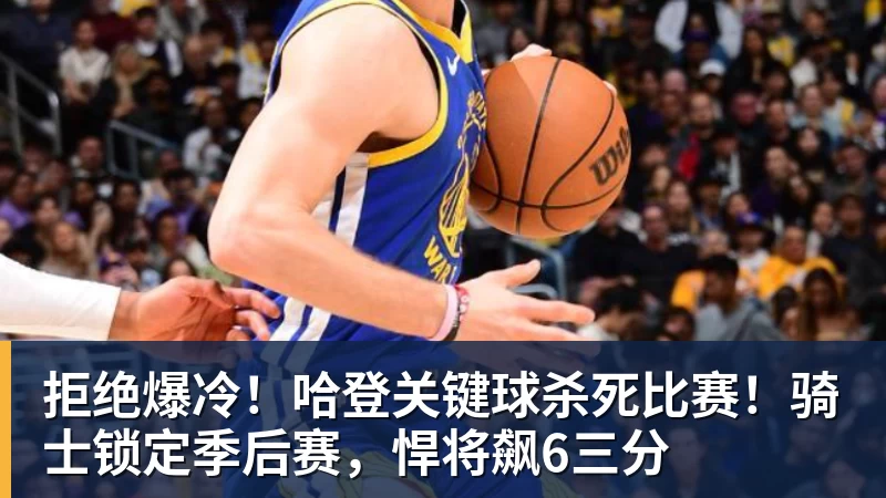 拒绝爆冷！哈登关键球杀死比赛！骑士锁定季后赛，悍将飙6三分