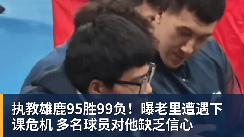 执教雄鹿95胜99负!曝老里遭遇下课危机 多名球员对他缺乏信心
