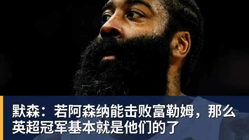 默森：若阿森纳能击败富勒姆，那么英超冠军基本就是他们的了