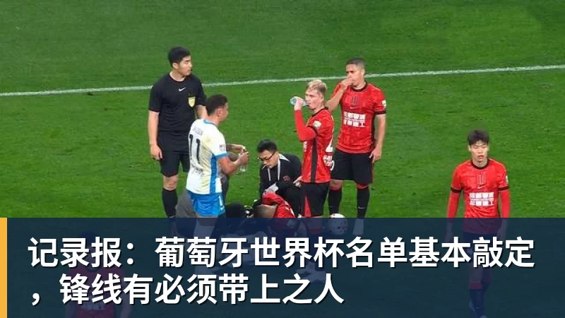 记录报：葡萄牙世界杯名单基本敲定，锋线有必须带上之人