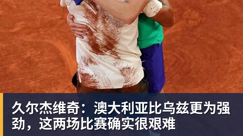 久尔杰维奇：澳大利亚比乌兹更为强劲，这两场比赛确实很艰难