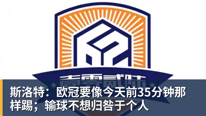 斯洛特:欧冠要像今天前35分钟那样踢;输球不想归咎于个人