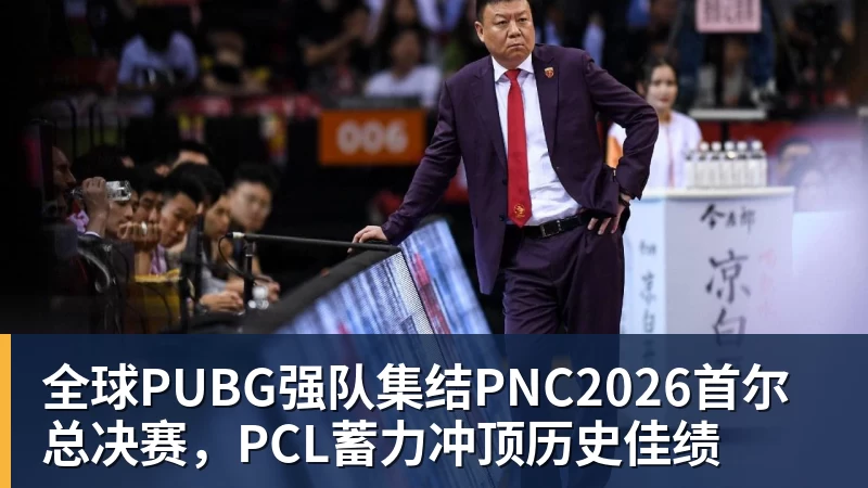 全球PUBG强队集结PNC2026首尔总决赛，PCL蓄力冲顶历史佳绩