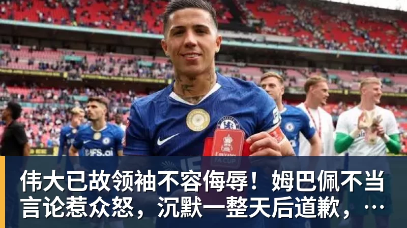 伟大已故领袖不容侮辱!姆巴佩不当言论惹众怒,沉默一整天后道歉,央视:听其言观其行