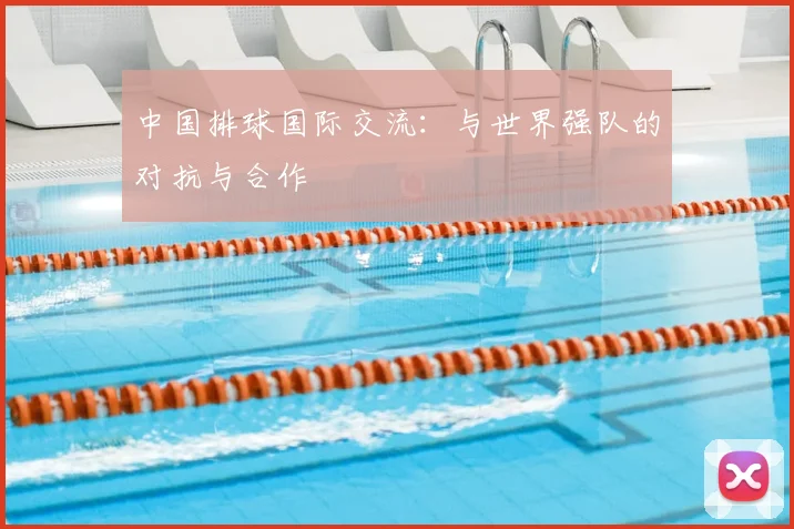 中国排球国际交流：与世界强队的对抗与合作