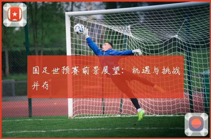 国足世预赛前景展望:机遇与挑战并存